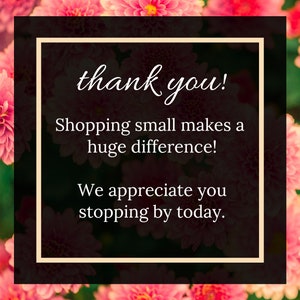 May include: A thank you message with pink flowers in the background. The text reads "thank you! Shopping small makes a huge difference! We appreciate you stopping by today."