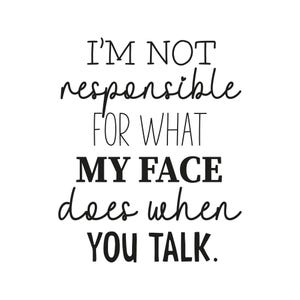 May include: A white background with black text that reads: "I'M NOT responsible FOR WHAT MY FACE does when YOU TALK."