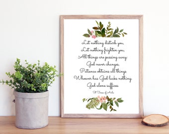May include: A printable quote by Saint Teresa of Avila, featuring a floral design with green leaves and pink flowers. The quote reads: "Let nothing disturb you, Let nothing frighten you, All things are passing away. God never changes, Patience obtains all things Whoever has God lacks nothing. God alone suffices."