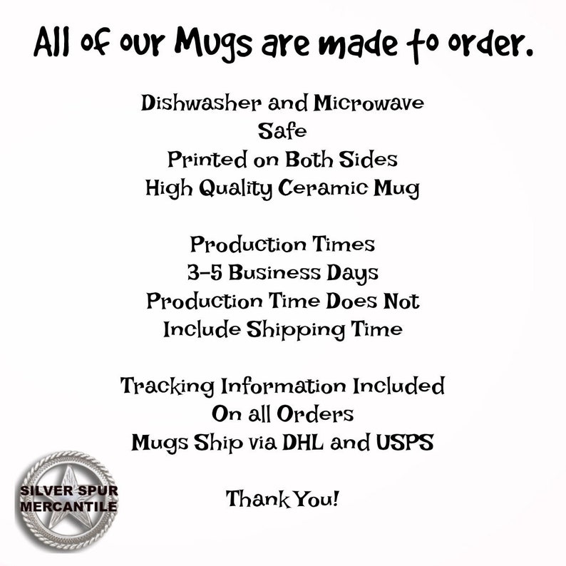 Może przedstawiać: Czarno-biały obraz z tekstem, kt&oacute;ry brzmi: "All of our Mugs are made to order." Tekst kontynuuje szczeg&oacute;łami dotyczącymi kubk&oacute;w, w tym informacją, że są one zmywalne w zmywarce i nadają się do mikrofal&oacute;wki, są drukowane po obu stronach, wykonane z wysokiej jakości ceramiki i mają czas produkcji od 3 do 5 dni roboczych. Tekst stwierdza r&oacute;wnież, że czas produkcji nie obejmuje czasu wysyłki. Tekst kończy się słowami: "Tracking Information Included On all Orders Mugs Ship via DHL and USPS Thank You!" Czarno-białe logo znajduje się w lewym dolnym rogu i brzmi: "SILVER SPUR MERCANTILE".