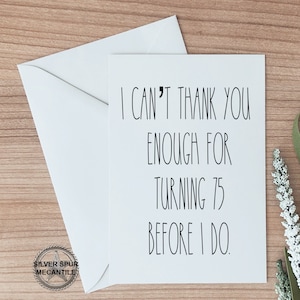 May include: A white card with black text that reads "I can't thank you enough for turning 75 before I do."