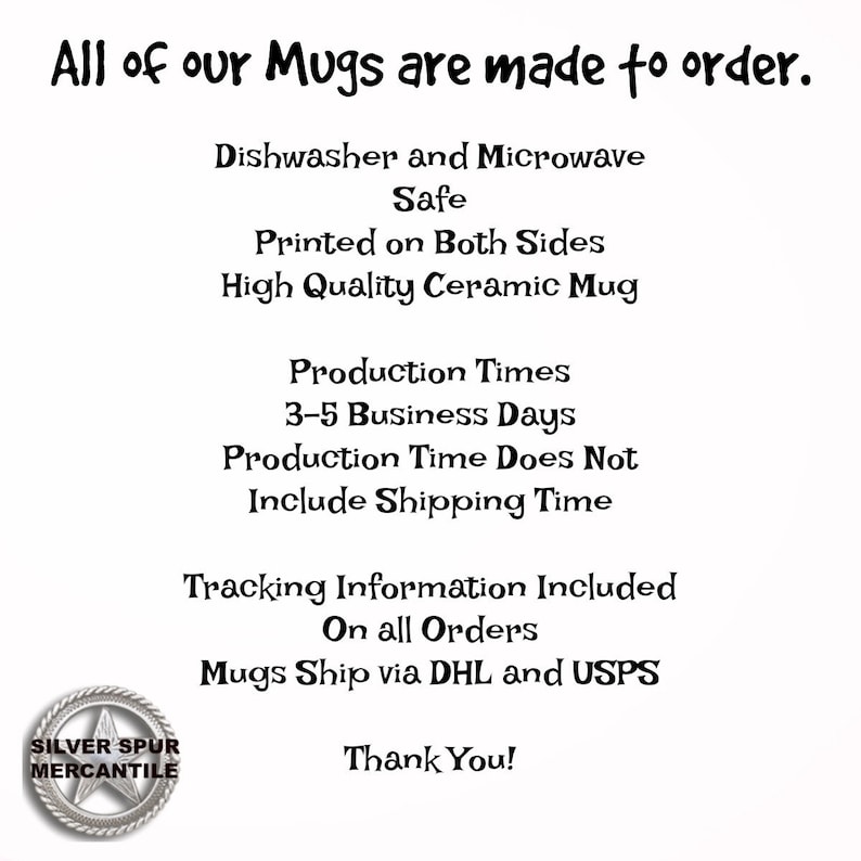 Puede incluir: Una imagen en blanco y negro con texto que dice "All of our Mugs are made to order." El texto contin&uacute;a con detalles sobre las tazas, incluyendo que son aptas para lavavajillas y microondas, impresas en ambos lados, de cer&aacute;mica de alta calidad y tienen un tiempo de producci&oacute;n de 3 a 5 d&iacute;as h&aacute;biles. El texto tambi&eacute;n indica que el tiempo de producci&oacute;n no incluye el tiempo de env&iacute;o. El texto termina con "Tracking Information Included On all Orders Mugs Ship via DHL and USPS Thank You!" Un logotipo en blanco y negro se encuentra en la esquina inferior izquierda que dice "SILVER SPUR MERCANTILE".