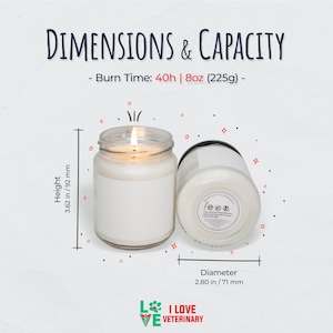 May include: A white candle in a clear glass jar with a black lid. The candle is 3.62 inches tall and 2.80 inches in diameter. The candle has a burn time of 40 hours and weighs 8 ounces. The text "DIMENSIONS & CAPACITY" is at the top of the image. The text "Burn Time: 40h | 8oz (225g) -" is below the text "DIMENSIONS & CAPACITY". The text "Height 3.62 in/92 mm" is on the left side of the image. The text "Diameter 2.80 in/71 mm" is on the right side of the image. The text "L I LOVE VE VETERINARY" is at the bottom of the image.