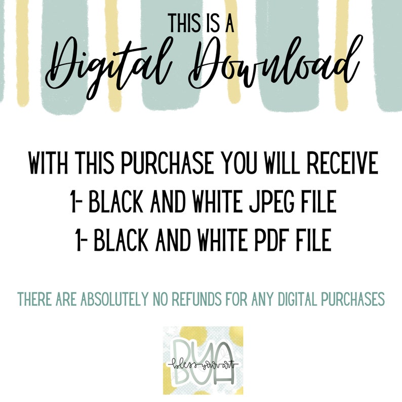 May include: Text overlay on a white background with a light blue and yellow striped pattern. The text reads "This is a Digital Download. With this purchase you will receive 1- Black and White JPEG file 1- Black and White PDF file. There are absolutely no refunds for any digital purchases."
