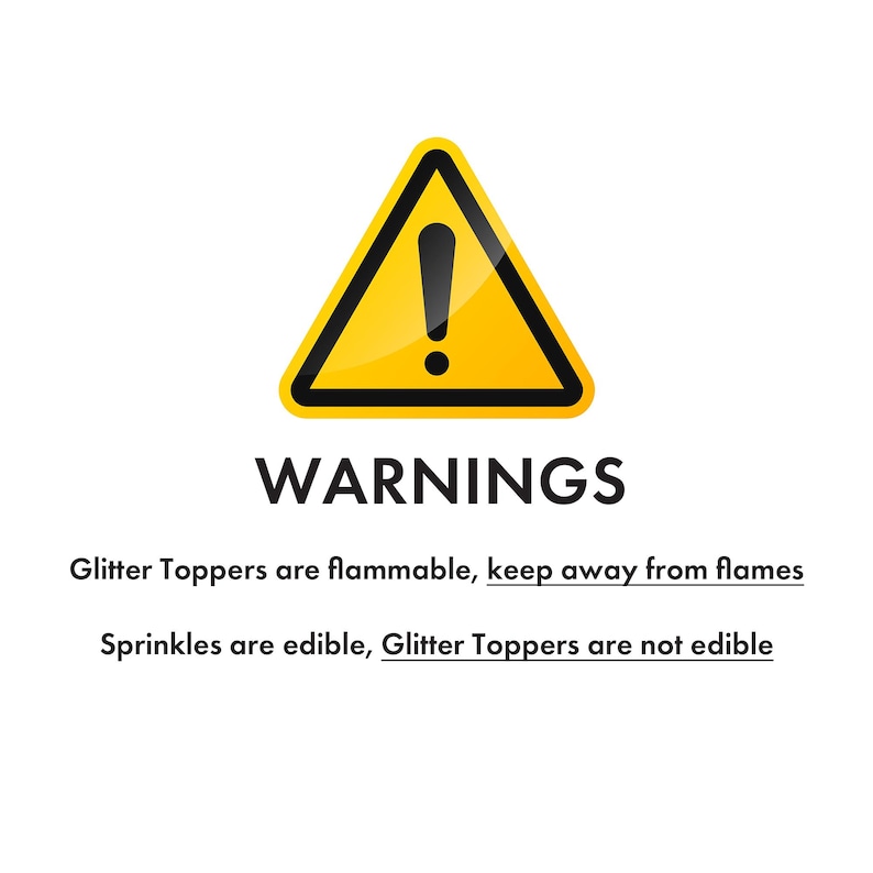 May include: A yellow warning triangle with an exclamation point inside. The text below reads: "WARNINGS Glitter Toppers are flammable, keep away from flames Sprinkles are edible, Glitter Toppers are not edible"