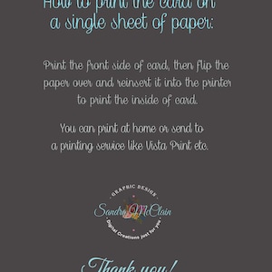 May include: Instructions on how to print a card on a single sheet of paper. The text explains to print the front side of the card, flip the paper over, and reinsert it into the printer to print the inside of the card. It also suggests printing at home or sending it to a printing service like Vista Print. The text is in a light blue font on a dark gray background. The text is surrounded by a graphic design logo with the text "GRAPHIC DESIGN" and "Sandra McClain" in a light blue font. The logo also includes a floral design with pink and white flowers. The text "Thank you!" is in a light blue font at the bottom of the image.