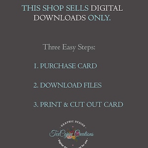 May include: A digital download shop announcement with instructions on how to purchase, download, and print a card. The text reads: "This shop sells digital downloads only. Three Easy Steps: 1. Purchase Card 2. Download Files 3. Print & Cut Out Card". The shop logo is a circle with the text "TexCajun Creations" and the words "Graphic Design" and "Digital Creations just for you".