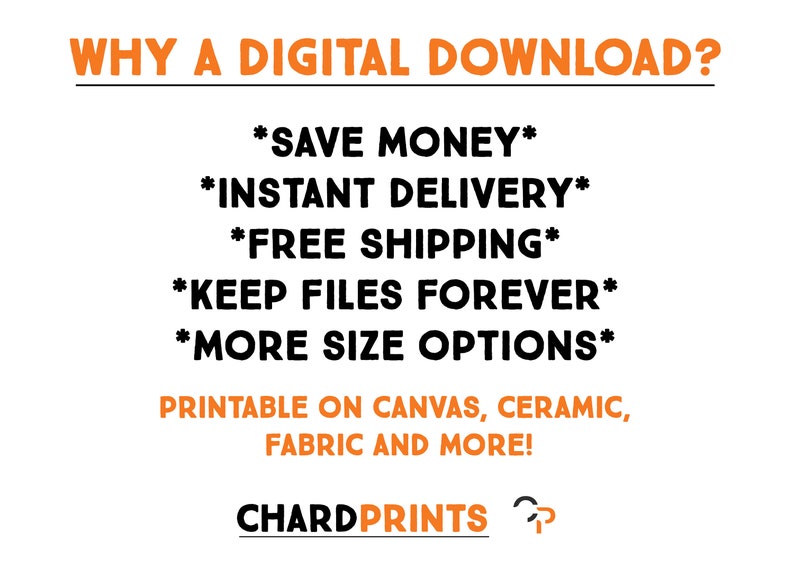 May include: Orange text on a white background explains the benefits of purchasing a digital download. The text reads "WHY A DIGITAL DOWNLOAD? *SAVE MONEY* *INSTANT DELIVERY* *FREE SHIPPING* *KEEP FILES FOREVER* *MORE SIZE OPTIONS* PRINTABLE ON CANVAS, CERAMIC, FABRIC AND MORE! CHARDPRINTS"