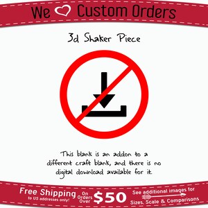 May include: A red circle with a diagonal line through it, symbolizing a prohibition. Inside the circle is a black downward arrow with a horizontal line below it, representing a download. The text "This blank is an addon to a different craft blank, and there is no digital download available for it." is written below the circle. The text "We &hearts; Custom Orders" is at the top of the image, and "3d Shaker Piece" is below it. The text "Free Shipping to US addresses only!" is at the bottom left of the image. The text "On Orders Over $50" is at the bottom center of the image. The text "See additional images for Sizes, Scale & Comparisons" is at the bottom right of the image.