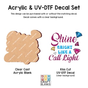 May include: A clear cast acrylic blank with the text "Shine Bright Like A Call Light" in pink, blue, and yellow with diamond shapes around the text. A kiss cut UV-DTF decal with a clear background.