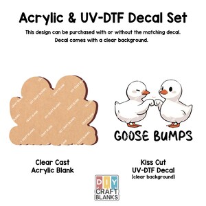May include: A set of two white geese with red beaks and feet, holding hands, with the text "GOOSE BUMPS" below. The geese are on a clear background. The set includes a clear cast acrylic blank and a kiss cut UV-DTF decal.