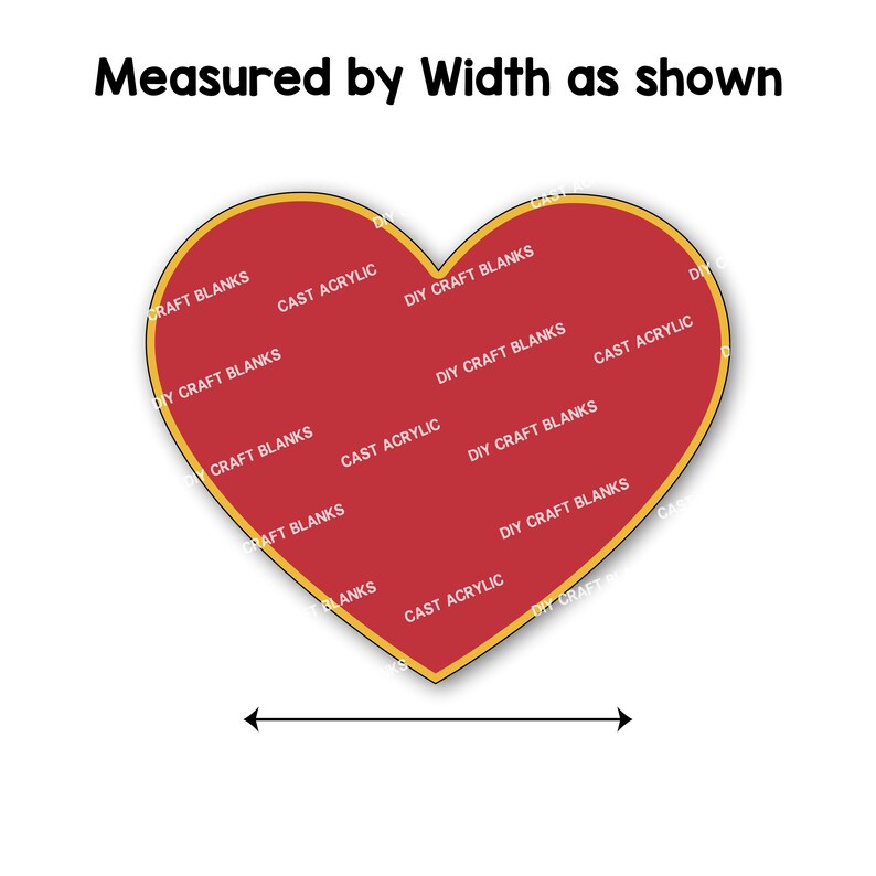 May include: A red heart-shaped blank with a gold outline. The blank is covered with the text "DIY Craft Blanks" and "Cast Acrylic" repeated multiple times. The text is in white. The blank is measured by width as shown by a black arrow.