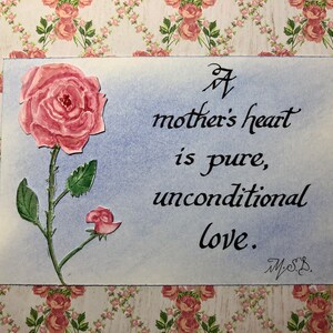 May include: A watercolor painting of a pink rose with a quote that reads "A mother's heart is pure, unconditional love." The quote is written in black cursive script and signed "M.S.B."