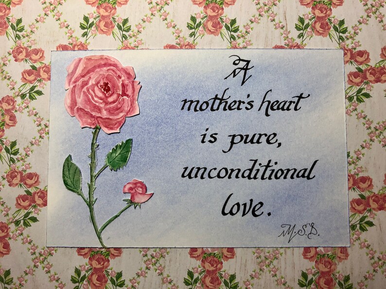 May include: A watercolor painting of a pink rose with a quote that reads "A mother's heart is pure, unconditional love." The quote is written in black cursive script and signed "M.S.B."