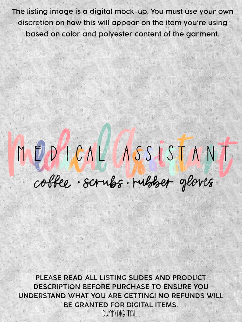 May include: A digital design for a sublimation print featuring the text "MEDICAL ASSISTANT" in colorful letters with the words "coffee, scrubs, rubber gloves" underneath. The design is on a gray textured background with the text "PLEASE READ ALL LISTING SLIDES AND PRODUCT DESCRIPTION BEFORE PURCHASE TO ENSURE YOU UNDERSTAND WHAT YOU ARE GETTING! NO REFUNDS WILL BE GRANTED FOR DIGITAL ITEMS. DUNN DIGITAL" at the bottom.
