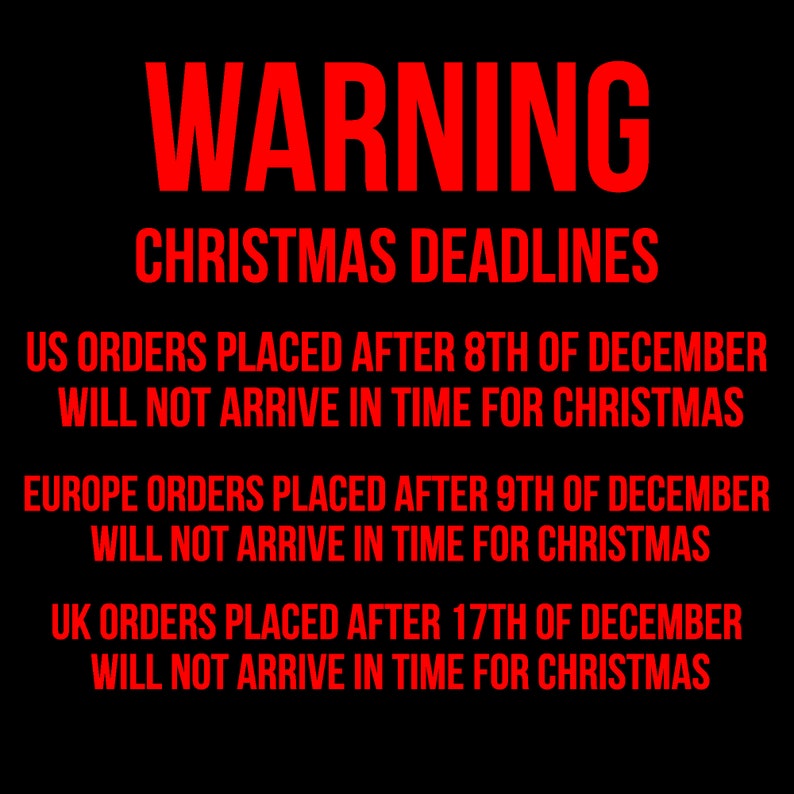 May include: Red text on a black background with the warning "WARNING CHRISTMAS DEADLINES" and the following information: US orders placed after 8th of December will not arrive in time for Christmas. Europe orders placed after 9th of December will not arrive in time for Christmas. UK orders placed after 17th of December will not arrive in time for Christmas.