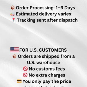May include: A white informational graphic with black text that reads: SHIPPING, Order Processing: 1-3 Days, Estimated delivery varies, Tracking sent after dispatch, FOR U.S. CUSTOMERS, Orders are shipped from a U.S. warehouse, No customs fees, No extra charges, You only pay the price shown at checkout.