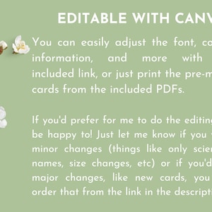 Pode incluir: Texto sobre um fundo verde com flores brancas ao redor das bordas. O texto diz "EDIT&Aacute;VEL COM CANVA Voc&ecirc; pode facilmente ajustar a fonte, as cores, as informa&ccedil;&otilde;es e muito mais com o link inclu&iacute;do, ou simplesmente imprimir os cart&otilde;es pr&eacute;-feitos dos PDFs inclu&iacute;dos. Se voc&ecirc; preferir que eu fa&ccedil;a a edi&ccedil;&atilde;o, ficarei feliz em fazer isso! Apenas me avise se voc&ecirc; quiser altera&ccedil;&otilde;es menores (como apenas nomes cient&iacute;ficos, altera&ccedil;&otilde;es de tamanho, etc.) ou se voc&ecirc; quiser altera&ccedil;&otilde;es maiores, como novos cart&otilde;es, voc&ecirc; pode encomend&aacute;-los atrav&eacute;s do link na descri&ccedil;&atilde;o."