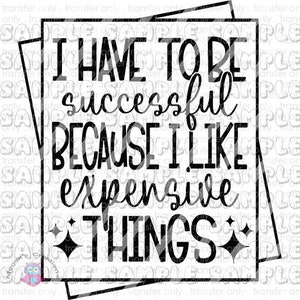 I Have to Be Successful because I Like Expensive Things  Ready To Press Sublimation Transfer