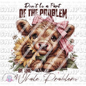 May include: A cute brown and white Highland cow calf with a pink and white gingham bow holds a yellow sunflower. The text "Don't be a part of the problem, be the whole problem" is written in brown letters.