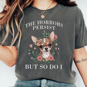 Chihuahua T-Shirt, Dog Mom Shirt, Floral Dog Tee, Funny Dog Lover Gift, The Horrors Persist But So Do I Shirt, Cute Pet Shirt, Dog Gift