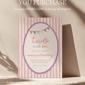 May include: A birthday invitation with a pink and white striped background. The invitation features an oval design with the words "two much fun" and details for Maeve's 2nd birthday. Text at the top says "DEMO BEFORE YOU PURCHASE".