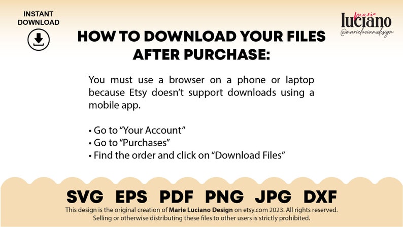 May include: A graphic with instructions on how to download digital files after purchase from Etsy. The graphic includes the text "INSTANT DOWNLOAD" and a download arrow icon. The graphic also includes the text "HOW TO DOWNLOAD YOUR FILES AFTER PURCHASE:" and a list of steps to download files. The graphic also includes the text "SVG EPS PDF PNG JPG DXF".