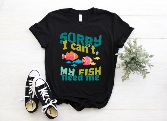 Sorry I Can't My Fish Need Me T-Shirt Funny Gifts Sorry I Can't My Fish Need Me T-Shirt Funny Gifts