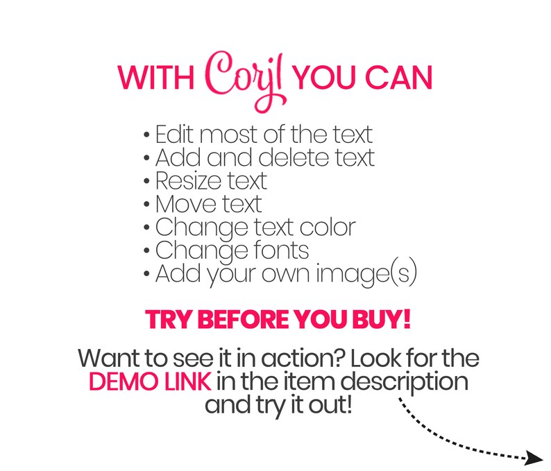 May include: Pink text on a white background with the words "WITH Coryl YOU CAN" and a list of features: Edit most of the text, Add and delete text, Resize text, Move text, Change text color, Change fonts, Add your own image(s). The text "TRY BEFORE YOU BUY!" is in pink and the text "Want to see it in action? Look for the DEMO LINK in the item description and try it out!" is in black with a dotted arrow pointing to the right.