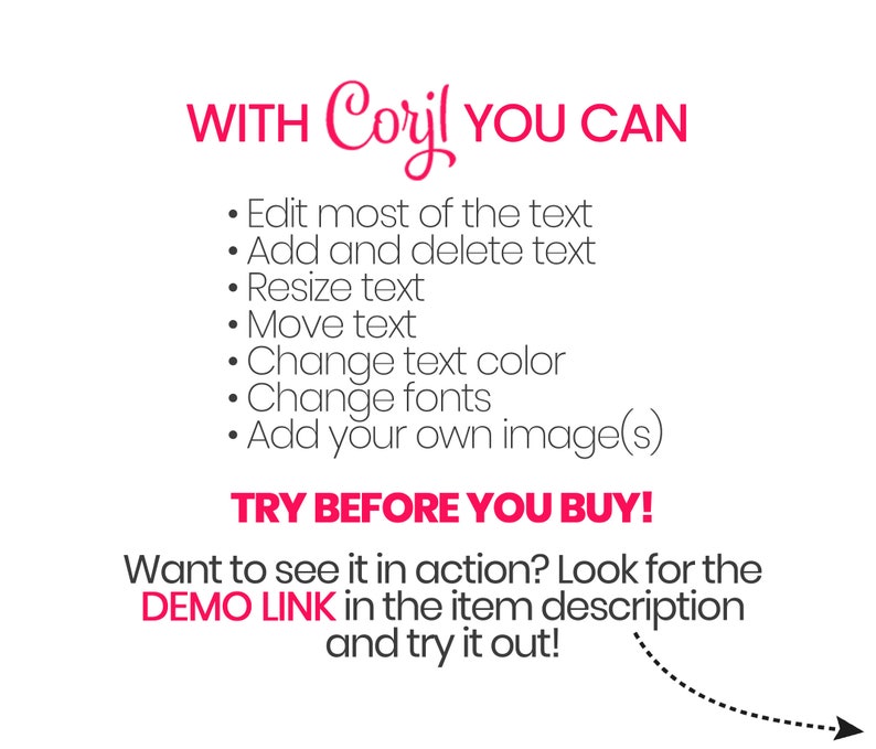 May include: Pink text on a white background with the words "WITH Coryl YOU CAN" and a list of features: Edit most of the text, Add and delete text, Resize text, Move text, Change text color, Change fonts, Add your own image(s). The text "TRY BEFORE YOU BUY!" is in pink and the text "Want to see it in action? Look for the DEMO LINK in the item description and try it out!" is in black with a dotted arrow pointing to the right.