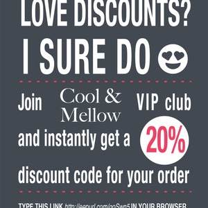 May include: A graphic with white text on a dark gray background. The text reads "LOVE DISCOUNTS? I SURE DO" with a smiley face with hearts for eyes. Below the text is "Join Cool & Mellow VIP club and instantly get a 20% discount code for your order". The text at the bottom reads "TYPE THIS LINK http://eepurl.com/goSwn5 IN YOUR BROWSER OR COPY AND PASTE IT FROM THE PRODUCT DESCRIPTION."