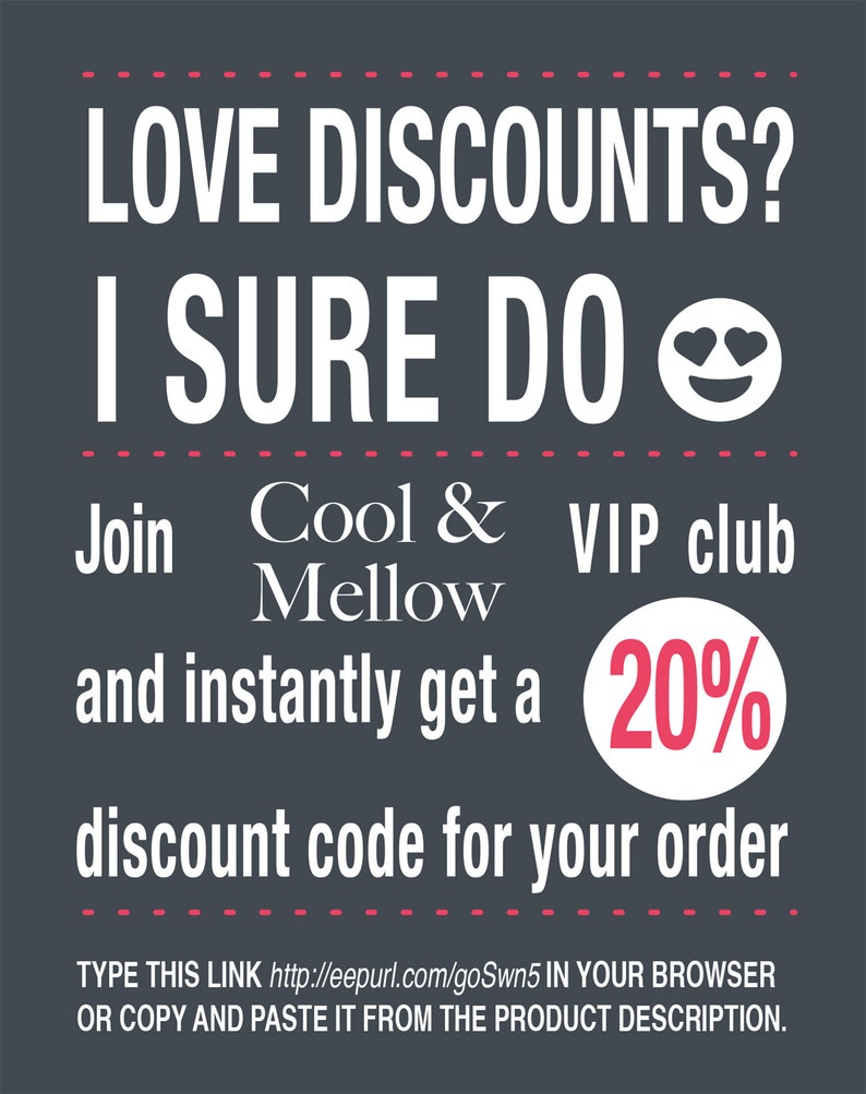 May include: A graphic with white text on a dark gray background. The text reads "LOVE DISCOUNTS? I SURE DO" with a smiley face with hearts for eyes. Below the text is "Join Cool & Mellow VIP club and instantly get a 20% discount code for your order". The text at the bottom reads "TYPE THIS LINK http://eepurl.com/goSwn5 IN YOUR BROWSER OR COPY AND PASTE IT FROM THE PRODUCT DESCRIPTION."