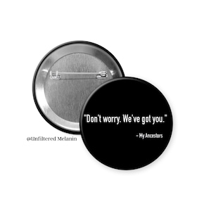 May include: A black button with the text "Don't worry. We've got you." and "- My Ancestors" in white. The back of the button is silver. The button is round and has a pin back.