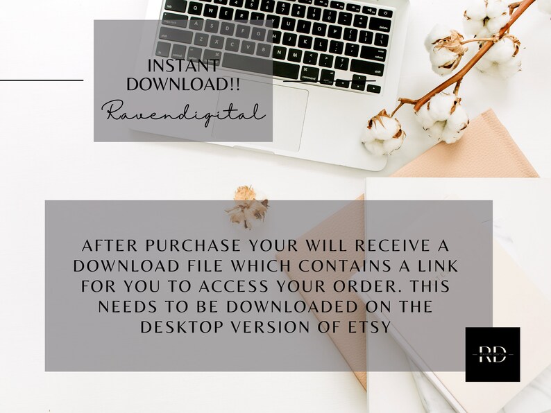 May include: A white laptop with the text "INSTANT DOWNLOAD!! Ravendigital" on the screen. The laptop is on a white surface with a branch of cotton bolls and a notebook with the text "AFTER PURCHASE YOUR WILL RECEIVE A DOWNLOAD FILE WHICH CONTAINS A LINK FOR YOU TO ACCESS YOUR ORDER. THIS NEEDS TO BE DOWNLOADED ON THE DESKTOP VERSION OF ETSY" and the initials "RD" in a circle.