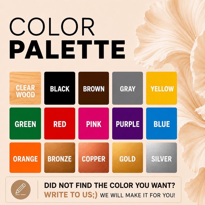 May include: A color palette graphic with the words "COLOR PALETTE" in large black letters. The palette displays 12 color swatches: clear wood, black, brown, gray, yellow, green, red, pink, purple, blue, orange, bronze, copper, gold, and silver. Text at the bottom reads: "DID NOT FIND THE COLOR YOU WANT? WRITE TO US;) WE WILL MAKE IT FOR YOU!"