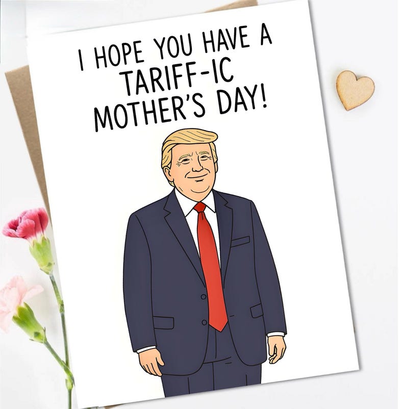 May include: A white card with the text "I hope you have a tariff-ic Mother's Day!" and a cartoon image of Donald Trump in a blue suit and red tie.