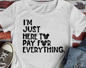 I’m Just Here To Pay for Everything SVG Digital File Cricut Iron On Sublimation PNG Shirts Silhouette Disneyworld  Vacation Family Tshirts
