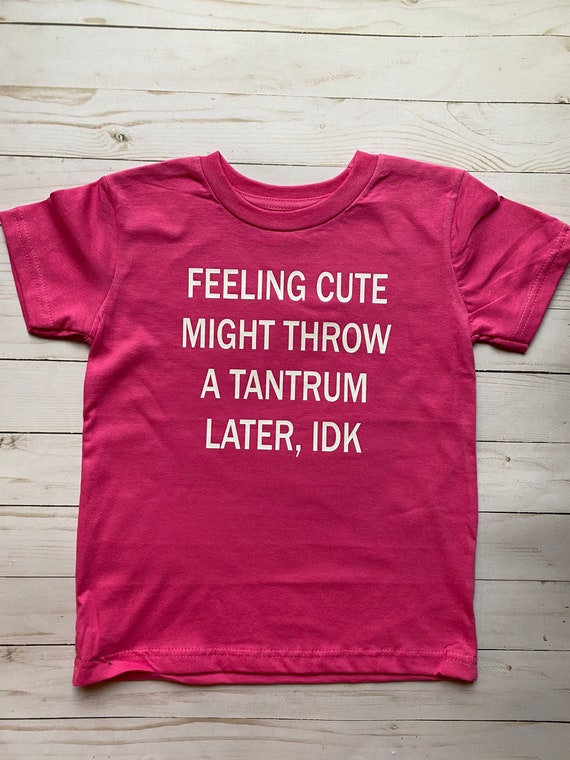Feeling Cute Might Have A Tantrum Later Idk T-Shirt Feeling Cute Might Have A Tantrum Later Idk T-Shirt