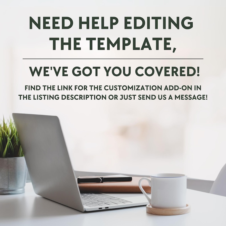 May include: A white laptop computer with a keyboard and trackpad, a brown notebook, a pen, and a white coffee mug on a white table. The text on the screen reads "NEED HELP EDITING THE TEMPLATE, WE'VE GOT YOU COVERED! FIND THE LINK FOR THE CUSTOMIZATION ADD-ON IN THE LISTING DESCRIPTION OR JUST SEND US A MESSAGE!"