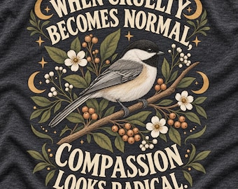 Compassion Looks Radical Shirt, When Cruelty Becomes Normal Tee, Kindness Graphic Shirt, Chickadee Botanical Tee, Empathy Shirt