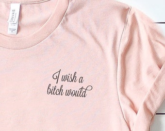 I Wish a Bitch Would, Funny Women's Shirt, Feminist Shirt, Funny T-shirt, Empowerment, BFF Gift, Funny Gift for Her, Funny Workout Shirt