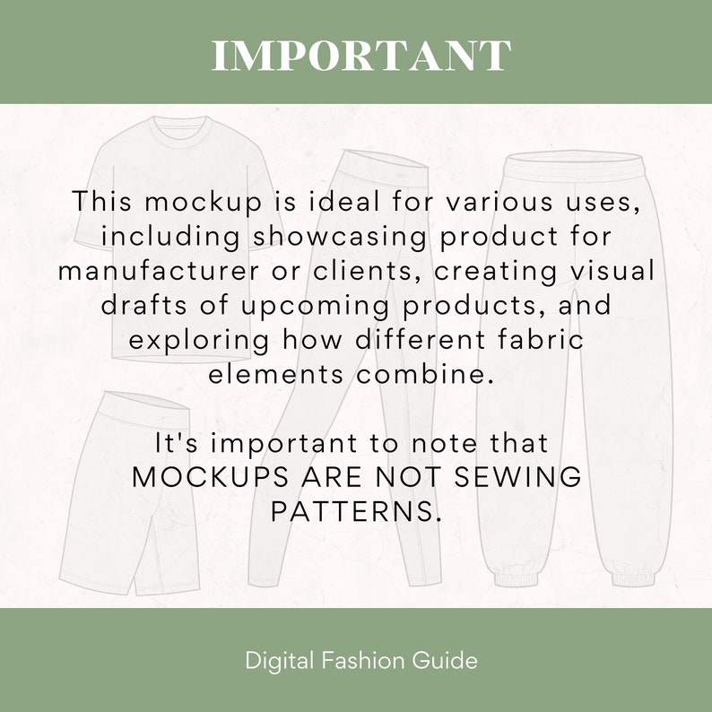 May include: A digital illustration of a t-shirt, shorts, and sweatpants. The text "IMPORTANT" is at the top of the image. The text "This mockup is ideal for various uses, including showcasing product for manufacturer or clients, creating visual drafts of upcoming products, and exploring how different fabric elements combine. It's important to note that MOCKUPS ARE NOT SEWING PATTERNS." is below the illustration. The text "Digital Fashion Guide" is at the bottom of the image.