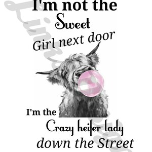 May include: A black and white illustration of a cow with a pink bubble in its mouth. The text reads "I'm not the Sweet Girl next door. I'm the Crazy heifer lady down the Street."
