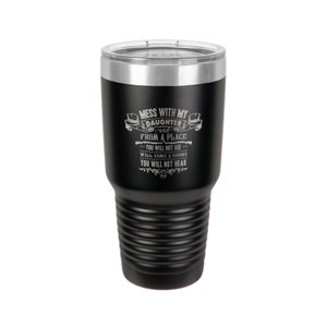 May include: Black stainless steel tumbler with a silver lid. The tumbler has an engraved message that reads "Mess with my daughter and from a place you will not see will come a sound you will not hear."