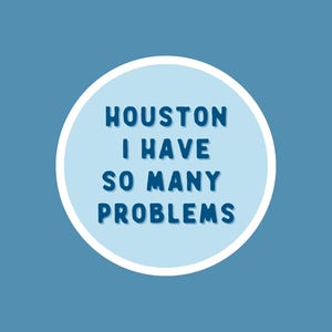 May include: A blue circle with a white outline on a blue background. The circle contains the text "HOUSTON I HAVE SO MANY PROBLEMS" in a blue, bold font.