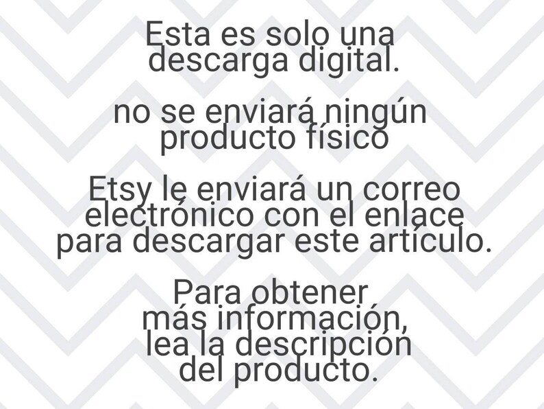 May include: Text on a white background with a chevron pattern. The text reads: "Esta es solo una descarga digital. no se enviar&aacute; ning&uacute;n producto f&iacute;sico Etsy le enviar&aacute; un correo electr&oacute;nico con el enlace para descargar este art&iacute;culo. Para obtener m&aacute;s informaci&oacute;n, lea la descripci&oacute;n del producto."