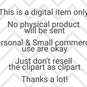 May include: Text on a white background with a chevron pattern. The text reads: "This is a digital item only. No physical product will be sent. Personal & Small commercial use are okay. Just don't resell the clipart as clipart. Thanks a lot!"