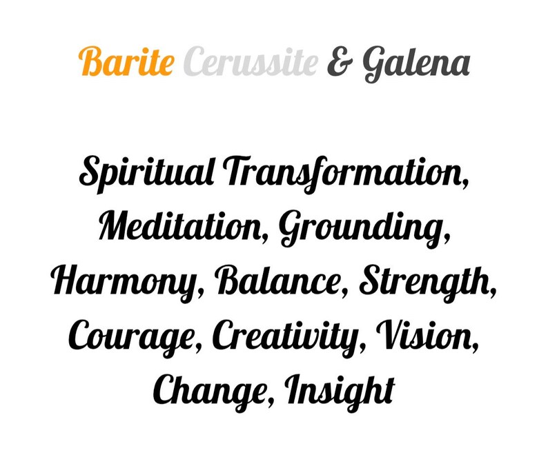 May include: Barite, Cerussite, and Galena crystals are associated with spiritual transformation, meditation, grounding, harmony, balance, strength, courage, creativity, vision, change, and insight.