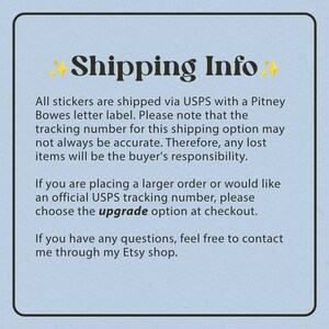 May include: A blue background with white text explaining shipping information for stickers. The text says "Shipping Info" in a large font with stars on either side. The text explains that stickers are shipped via USPS with a Pitney Bowes letter label. The text also explains that the tracking number may not always be accurate and that any lost items are the buyer's responsibility. The text also explains that if you are placing a larger order or would like an official USPS tracking number, you can choose the "upgrade" option at checkout. The text also explains that if you have any questions, you can contact the seller through their Etsy shop.