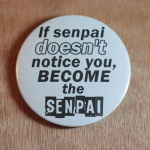 May include: White round button with black text that reads "If senpai doesn't notice you, BECOME the SENPAI".
